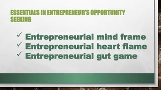 ESSENTIALS IN ENTREPRENEUR’S OPPORTUNITY
SEEKING
 Entrepreneurial mind frame
 Entrepreneurial heart flame
 Entrepreneurial gut game
 
