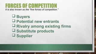 FORCES OF COMPETITION
It is also known as the “five forces of competition.”
 Buyers
 Potential new entrants
 Rivalry among existing firms
 Substitute products
 Supplier
 