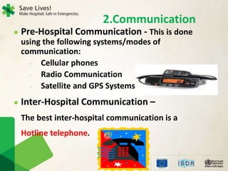  Pre-Hospital Communication - This is done
using the following systems/modes of
communication:
- Cellular phones
- Radio Communication
- Satellite and GPS Systems
 Inter-Hospital Communication –
The best inter-hospital communication is a
Hotline telephone.
2.Communication
 