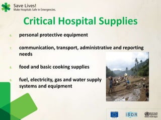 6. personal protective equipment
7. communication, transport, administrative and reporting
needs
8. food and basic cooking supplies
9. fuel, electricity, gas and water supply
systems and equipment
Critical Hospital Supplies
 
