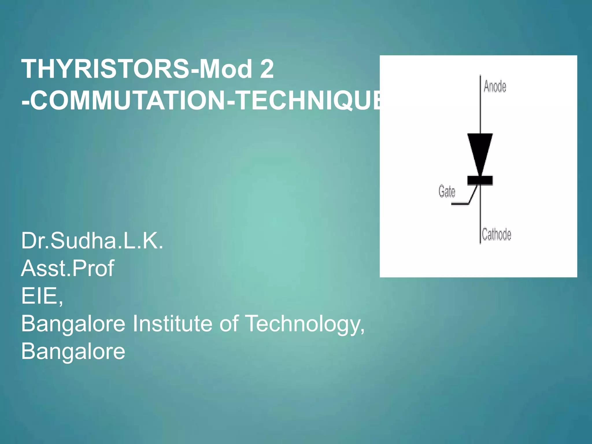 THYRISTORS-Mod 2
-COMMUTATION-TECHNIQUES
Dr.Sudha.L.K.
Asst.Prof
EIE,
Bangalore Institute of Technology,
Bangalore
 