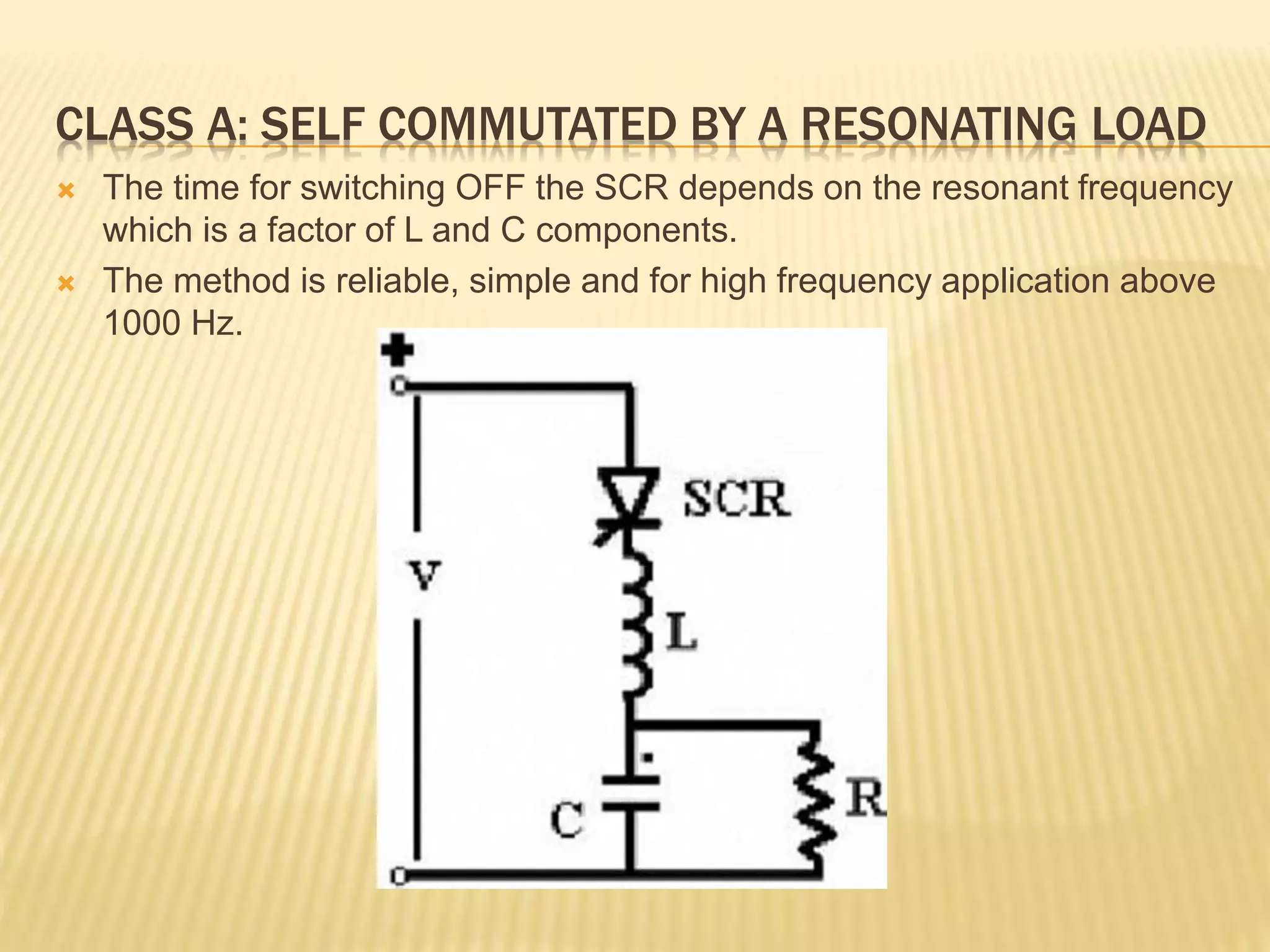 CLASS A: SELF COMMUTATED BY A RESONATING LOAD
 The time for switching OFF the SCR depends on the resonant frequency
which is a factor of L and C components.
 The method is reliable, simple and for high frequency application above
1000 Hz.
 