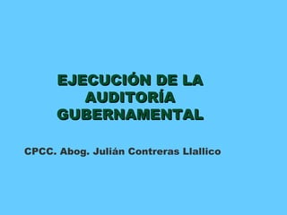 EJECUCIÓN DE LA AUDITORÍA GUBERNAMENTAL CPCC. Abog. Julián Contreras Llallico 