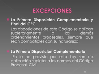 La Primera Disposición Complementaria y Final del CPC Las disposiciones de este Código se aplican supletoriamente a los demás ordenamientos procesales, siempre que sean compatibles con su naturaleza. La Primera Disposición Complementaria En lo no previsto por esta Ley son de aplicación supletoria las normas del Código Procesal  Civil. 