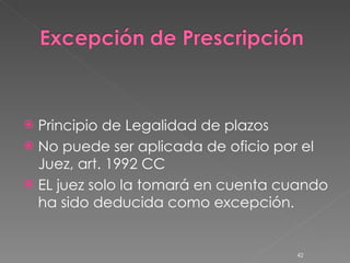 Principio de Legalidad de plazos No puede ser aplicada de oficio por el Juez, art. 1992 CC EL juez solo la tomará en cuenta cuando ha sido deducida como excepción. 