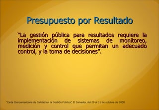 Presupuesto por Resultado “ La gestión pública para resultados requiere la implementación de sistemas de monitoreo, medición y control que permitan un adecuado control, y la toma de decisiones”. 