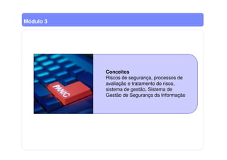 Conceitos
Riscos de segurança, processos de
avaliação e tratamento do risco,
sistema de gestão, Sistema de
Gestão de Segurança da Informação
Módulo 3
 