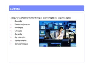Controles
A segurança eficaz normalmente requer a combinação das seguintes ações:
Detecção
Desencorajamento
Prevenção
Limitação
Correção
Recuperação
Monitoramento
Conscientização
 