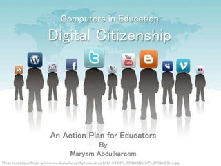 Computers in Education
Digital Citizenship
Photo from:https://fbcdn-sphotos-e-a.akamaihd.net/hphotos-ak-xaf1/t1.0-9/430373_307418222651873_1785264720_n.jpg
An Action Plan for Educators
By
Maryam Abdulkareem
 