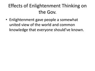Effects of Enlightenment Thinking on 
the Gov. 
• Enlightenment gave people a somewhat 
united view of the world and common 
knowledge that everyone should’ve known. 
 