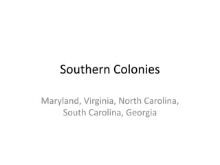 Southern Colonies 
Maryland, Virginia, North Carolina, 
South Carolina, Georgia 
 