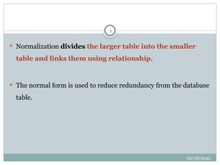 26/08/2025
4
 Normalization divides the larger table into the smaller
table and links them using relationship.
 The normal form is used to reduce redundancy from the database
table.
 