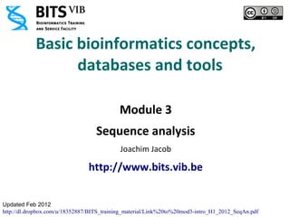 Basic bioinformatics concepts,
                  databases and tools

                                           Module 3
                                   Sequence analysis
                                            Joachim Jacob

                                http://www.bits.vib.be


Updated Feb 2012
http://dl.dropbox.com/u/18352887/BITS_training_material/Link%20to%20mod3-intro_H1_2012_SeqAn.pdf
 