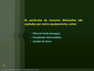 As partículas de menores dimensões são
captadas por outro equipamento, como:
• Filtro de Tecido (mangas).
• Precipitador Electrostático
• Lavador de Gases
19
 