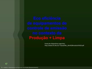 Eco eficiência
de equipamentos de
controle de emissão
no contexto da
Produção + Limpa
47
Fonte dos diapositivos seguintes:
http://www.inf.ufes.br/~neyval/Rec_Atm%28moduloVI%29.pdf
 