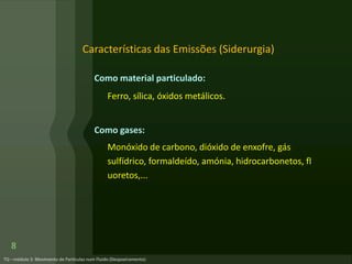 Como material particulado:
Ferro, sílica, óxidos metálicos.
Como gases:
Monóxido de carbono, dióxido de enxofre, gás
sulfídrico, formaldeído, amónia, hidrocarbonetos, fl
uoretos,...
Características das Emissões (Siderurgia)
8
 