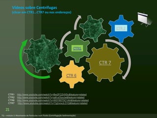 CTR 7
21
Vídeos sobre Centrífugas
(clicar em CTR1…CTR7 ou nos endereços)
CTR 2
CTR1 http://www.youtube.com/watch?v=Bw2FCZrIXSc&feature=related
CTR2 http://www.youtube.com/watch?v=pj6-pOiyxJw&feature=related
CTR6 http://www.youtube.com/watch?v=W0Y8ST5C1AA&feature=related
CTR7 http://www.youtube.com/watch?v=Tg2vnxJLO1Q&feature=related
 