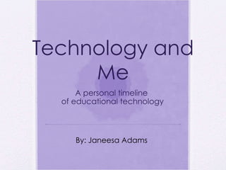 Technology and Me A personal timeline  of educational technology By: Janeesa Adams 