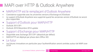 tech.days 2015#mstechdays
 MAPI/HTTP est le remplaçant d’Outlook Anywhere
 Support d’Outlook pour MAPI/HTTP
 Support d’Exchange pour MAPI/HTTP
 Le futur
La connexion Outlook présent et futur
 
