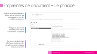 tech.days 2015#mstechdays
Protégez les documents
sensibles contre la fuite
d’information accidentelle
Pas besoin de développer;
téléchargez simplement des
exemples de documents pour
créer des empreintes
Analysez les emails et les pièces
jointes afin de rechercher une
correspondance avec des
modèles de document
 