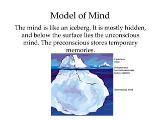 Model of Mind
The mind is like an iceberg. It is mostly hidden,
  and below the surface lies the unconscious
  mind. The preconscious stores temporary
                  memories.
 