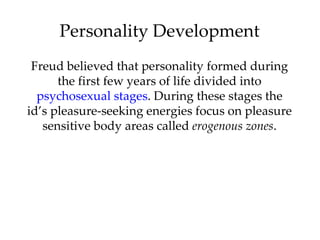 Personality Development
 Freud believed that personality formed during
      the first few years of life divided into
  psychosexual stages. During these stages the
id’s pleasure-seeking energies focus on pleasure
   sensitive body areas called erogenous zones.
 