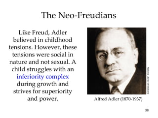 The Neo-Freudians
    Like Freud, Adler
  believed in childhood
tensions. However, these
 tensions were social in
nature and not sexual. A
 child struggles with an




                                                        National Library of Medicine
   inferiority complex
   during growth and
  strives for superiority
        and power.          Alfred Adler (1870-1937)

                                                       39
 