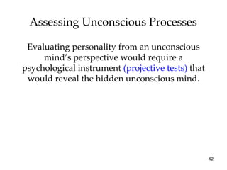 Assessing Unconscious Processes

 Evaluating personality from an unconscious
     mind’s perspective would require a
psychological instrument (projective tests) that
 would reveal the hidden unconscious mind.




                                                   42
 