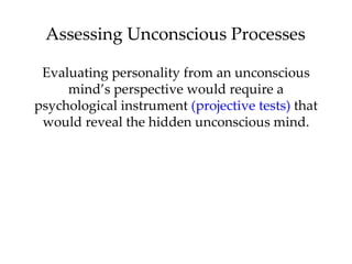 Assessing Unconscious Processes

 Evaluating personality from an unconscious
     mind’s perspective would require a
psychological instrument (projective tests) that
 would reveal the hidden unconscious mind.
 