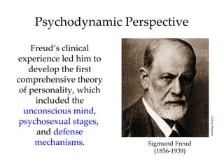 Psychodynamic Perspective

    Freud’s clinical
experience led him to
    develop the first
comprehensive theory
 of personality, which
     included the
  unconscious mind,
 psychosexual stages,




                                         Culver Pictures
      and defense
     mechanisms.         Sigmund Freud
                           (1856-1939)
 