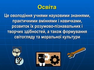 Освіта Це оволодіння учнями науковими знаннями, практичними вміннями і навичками, розвиток їх розумово-пізнавальних і творчих здібностей, а також формування світогляду та моральної культури 