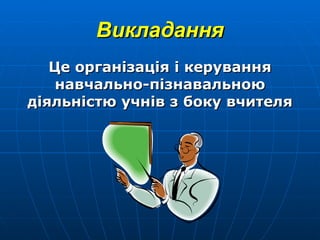 Викладання Це організація і керування навчально-пізнавальною діяльністю учнів з боку вчителя 