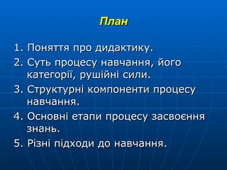 План 1. Поняття про дидактику. 2. Суть процесу навчання, його категорії, рушійні сили. 3. Структурні компоненти процесу навчання. 4. Основні етапи процесу засвоєння знань. 5. Різні підходи до навчання. 