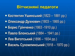Вітчизняні педагоги К остянтин  Ушинський  (1823 – 1881 рр.) Олександр Духнович  (1803 – 1865 рр.) Борис Грінченко  (1863 -1910 рр.) Павло Блонський  (1884 – 1941 рр.) Лев Виготський  (1896 – 1934 рр.) Василь Сухомлинський  (1918 – 1970 рр.) 