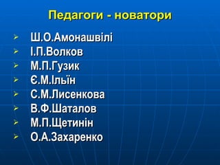 Педагоги - новатори Ш.О.Амонашвілі І.П.Волков М.П.Гузик Є.М.Ільїн С.М.Лисенкова В.Ф.Шаталов М.П.Щетинін О.А.Захаренко 