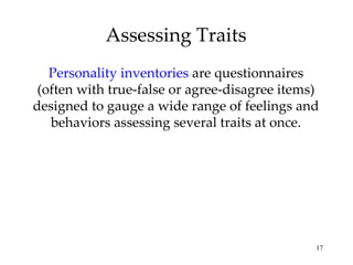 Assessing Traits
   Personality inventories are questionnaires
 (often with true-false or agree-disagree items)
designed to gauge a wide range of feelings and
   behaviors assessing several traits at once.




                                               17
 