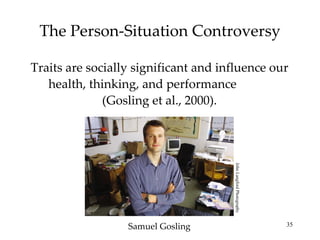The Person-Situation Controversy

Traits are socially significant and influence our
   health, thinking, and performance
              (Gosling et al., 2000).




                                      John Langford Photography
                  Samuel Gosling                                  35
 