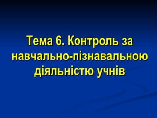 Тема  6 .   Контроль за навчально-пізнавальною діяльністю учнів 