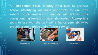 5. PROCEDURE/TASK. Identify what task to perform
before identifying materials and tools to use. The
service procedure/task to employ will tell you the
corresponding tools and materials needed. Appropriate
tools to use with the task will enhance your ability to
provide a competitive and efficient service.
ASSEMBLING DIS - ASSEMBLING CRIMPING
 