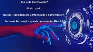 ¿Qué es la Gamificación?
Efraín Lay G.
Nuevas Tecnologías de la Información y Comunicación
Recursos Tecnológicos y más Herramientas Web 2.0
 