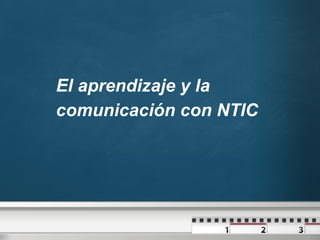 El aprendizaje y la
comunicación con NTIC
 