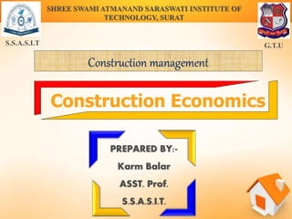 PREPARED BY:-
Karm Balar
ASST. Prof.
S.S.A.S.I.T.
S.S.A.S.I.T G.T.U
SHREE SWAMI ATMANAND SARASWATI INSTITUTE OF
TECHNOLOGY, SURAT
Construction Economics
Construction management
 