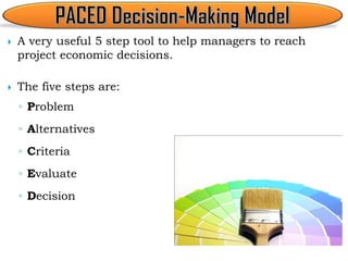  A very useful 5 step tool to help managers to reach
project economic decisions.
 The five steps are:
◦ Problem
◦ Alternatives
◦ Criteria
◦ Evaluate
◦ Decision
 