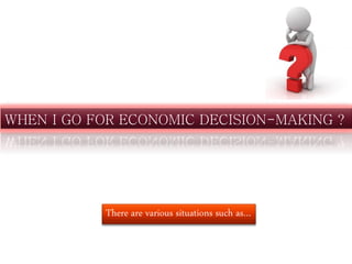 WHEN I GO FOR ECONOMIC DECISION-MAKING ?
There are various situations such as…
 