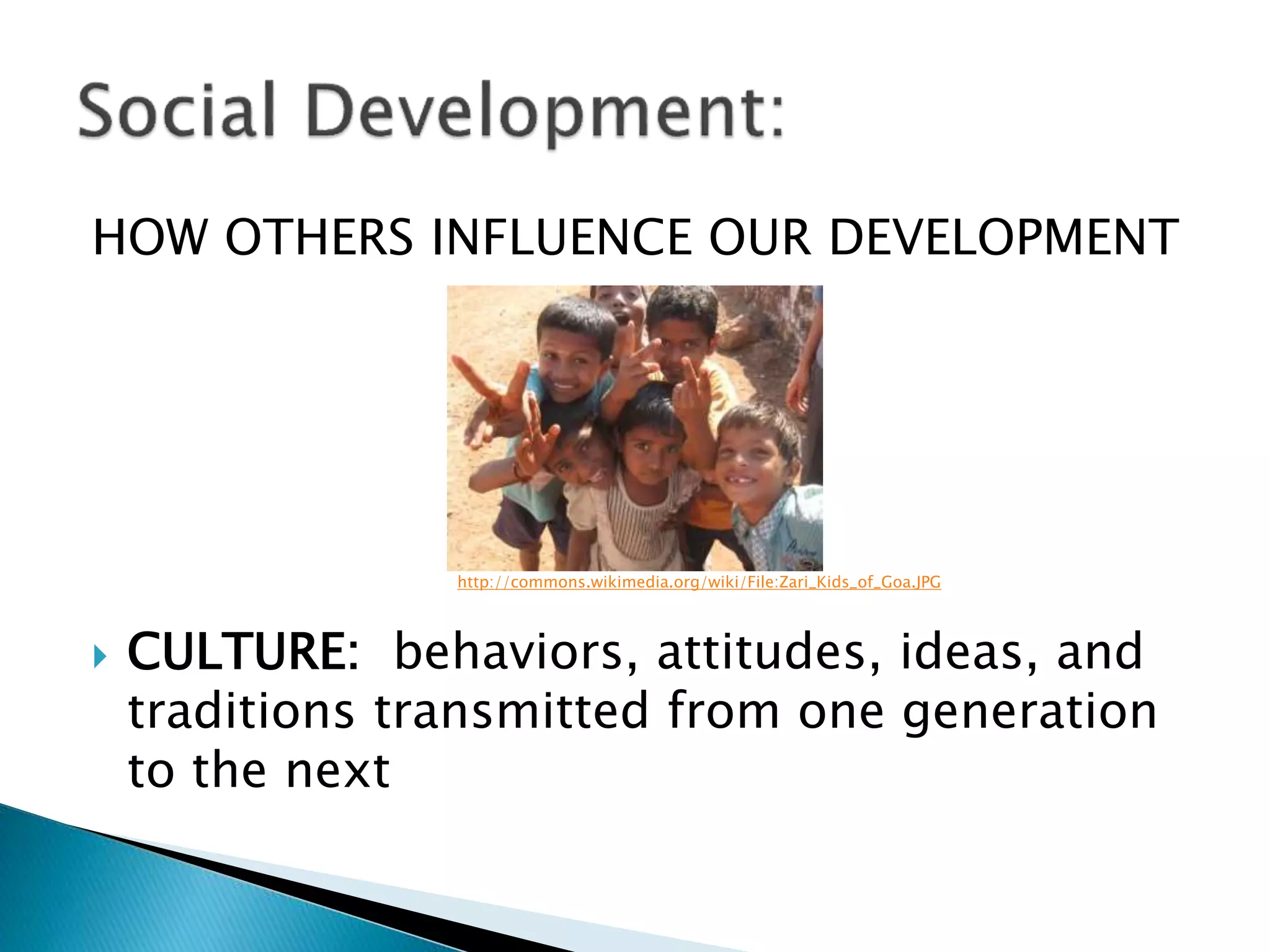 HOW OTHERS INFLUENCE OUR DEVELOPMENT
http://commons.wikimedia.org/wiki/File:Zari_Kids_of_Goa.JPG
 CULTURE: behaviors, attitudes, ideas, and
traditions transmitted from one generation
to the next
 