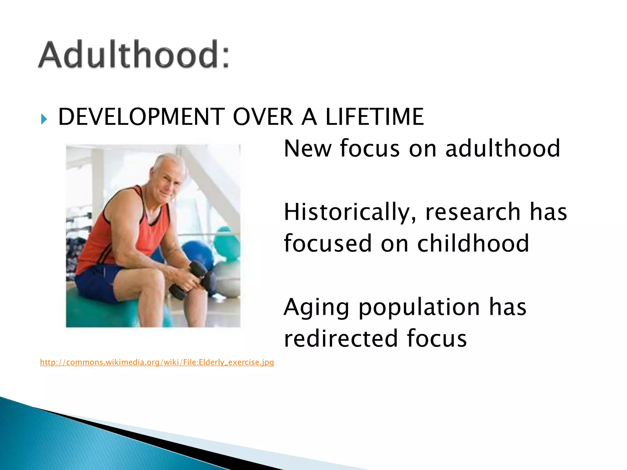  DEVELOPMENT OVER A LIFETIME
New focus on adulthood
Historically, research has
focused on childhood
Aging population has
redirected focus
http://commons.wikimedia.org/wiki/File:Elderly_exercise.jpg
 