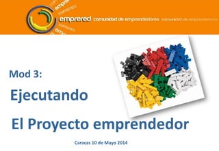 Mod 3:
Ejecutando
El Proyecto emprendedor
Caracas 10 de Mayo 2014
 