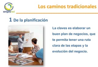 Los caminos tradicionales
La claves es elaborar un
buen plan de negocios, que
te permita tener una ruta
clara de las etapas y la
evolución del negocio.
1 De la planificación
 
