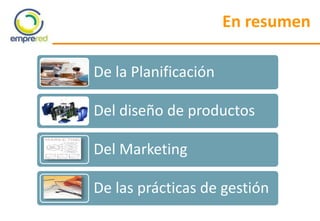 En resumen
De la Planificación
Del diseño de productos
Del Marketing
De las prácticas de gestión
 