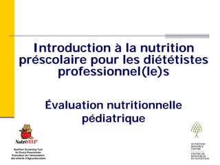 Introduction à la nutrition
      préscolaire pour les diététistes
            professionnel(le)s

                            Évaluation nutritionnelle
                                  pédiatrique

  Nutrition Screening Tool
   for Every Preschooler
 Évaluation de l’alimentation
des enfants d’âge préscolaire
 